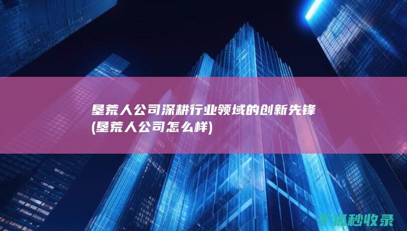 垦荒人公司 深耕行业领域的创新先锋 (垦荒人公司怎么样)