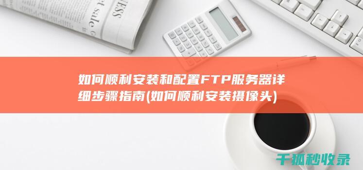 如何顺利安装和配置FTP服务器 详细步骤指南 (如何顺利安装摄像头)