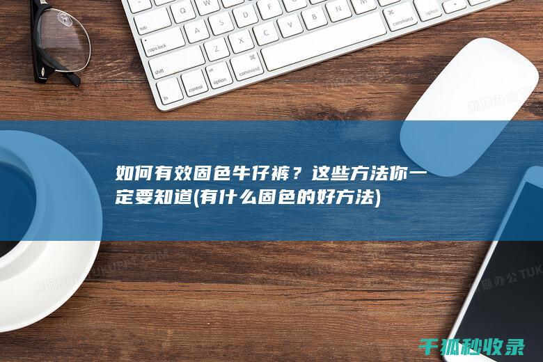 如何有效固色牛仔裤？这些方法你一定要知道 (有什么固色的好方法)