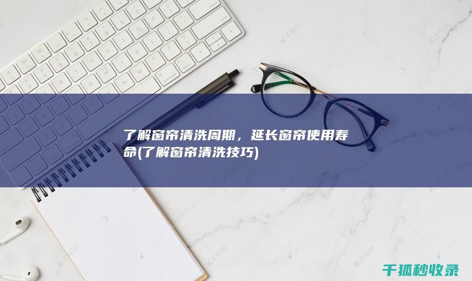 了解窗帘清洗周期，延长窗帘使用寿命 (了解窗帘清洗技巧)