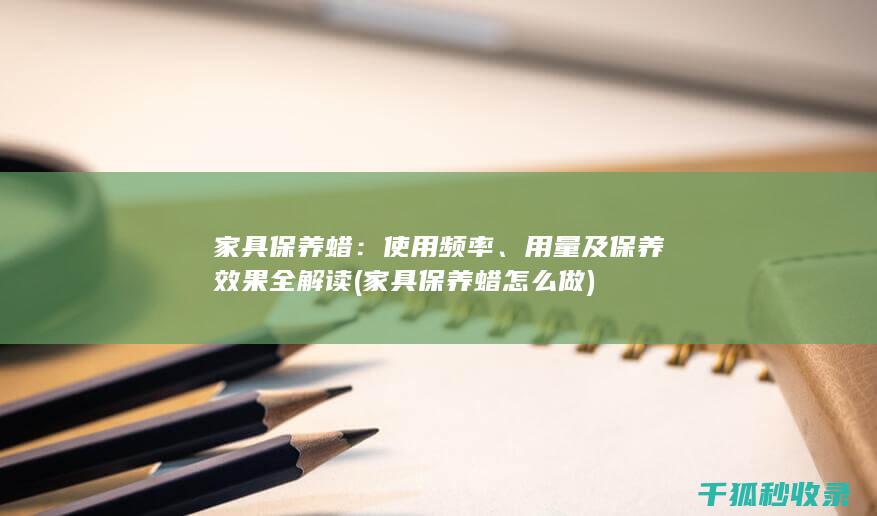 家具保养蜡：使用频率、用量及保养效果全解读 (家具保养蜡怎么做)