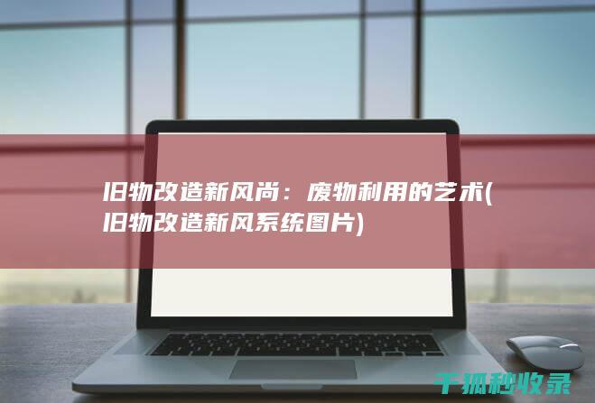 旧物改造新风尚：废物利用的艺术 (旧物改造新风系统图片)