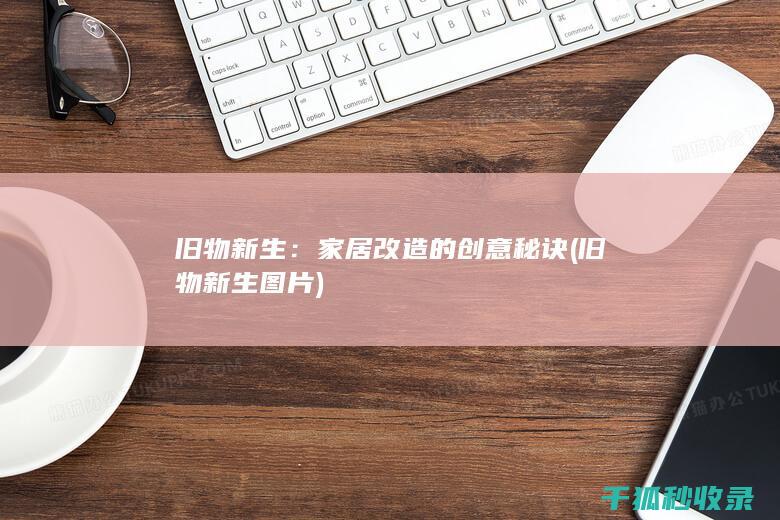旧物新生：家居改造的创意秘诀 (旧物新生图片)