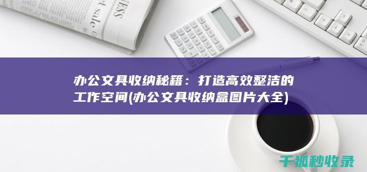 办公文具收纳秘籍：打造高效整洁的工作空间 (办公文具收纳盒图片大全)