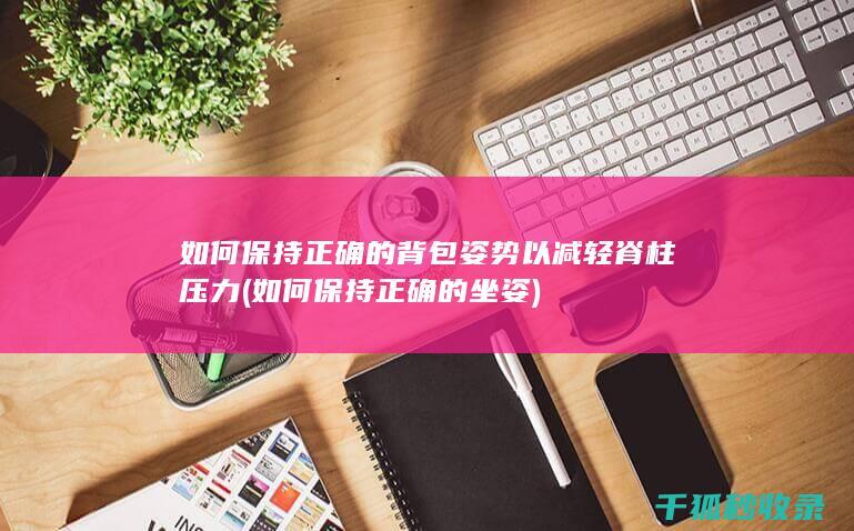 如何保持正确的背包姿势以减轻脊柱压力 (如何保持正确的坐姿)