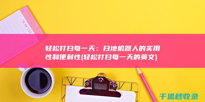 轻松打扫每一天：扫地机器人的实用性和便利性 (轻松打扫每一天的英文)