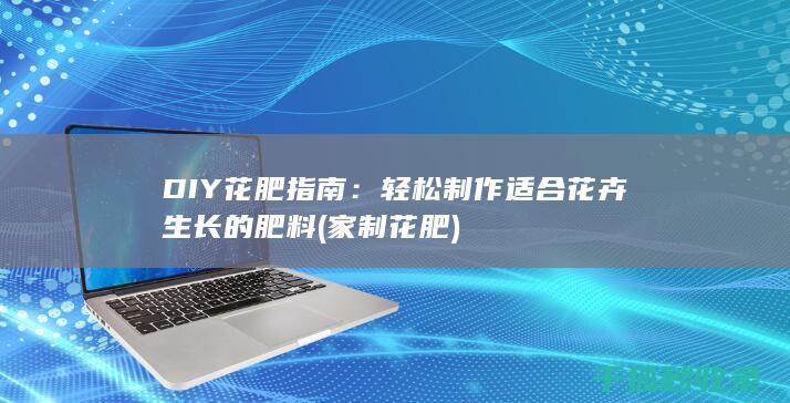 DIY花肥指南：轻松制作适合花卉生长的肥料 (家制花肥)