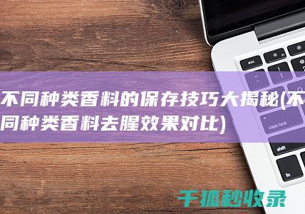 不同种类香料的保存技巧大揭秘 (不同种类香料去腥效果对比)