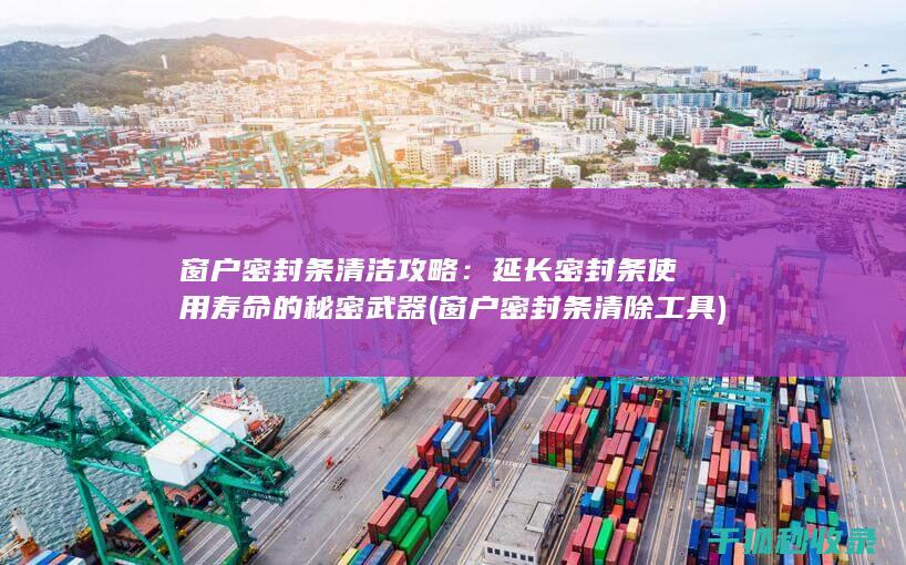 窗户密封条清洁攻略：延长密封条使用寿命的秘密武器 (窗户密封条清除工具)