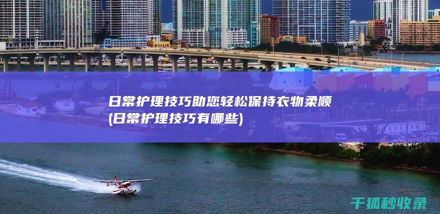 日常护理技巧助您轻松保持衣物柔顺 (日常护理技巧有哪些)