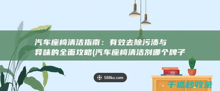 汽车座椅清洁指南：有效去除污渍与异味的全面攻略 (汽车座椅清洁剂哪个牌子好)