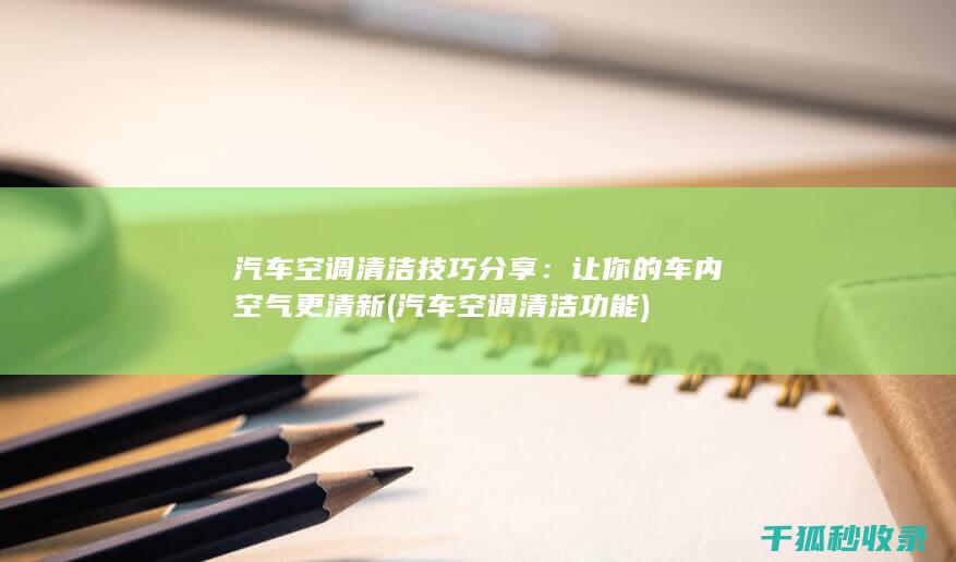 汽车空调清洁技巧分享：让你的车内空气更清新 (汽车空调清洁功能)