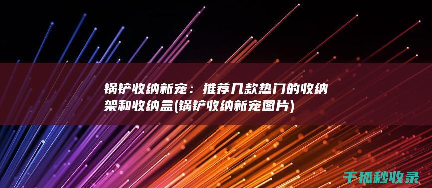 锅铲收纳新宠：推荐几款热门的收纳架和收纳盒 (锅铲收纳新宠图片)