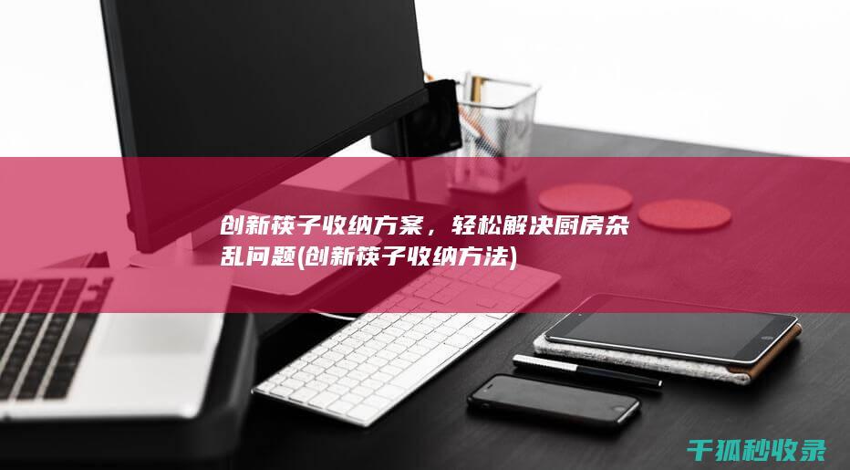 创新筷子收纳方案，轻松解决厨房杂乱问题 (创新筷子收纳方法)