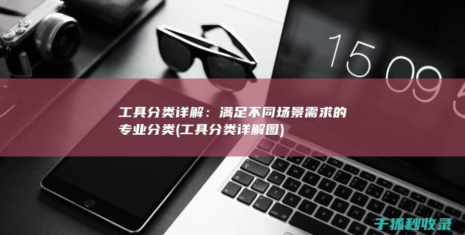 工具分类详解：满足不同场景需求的专业分类 (工具分类详解图)