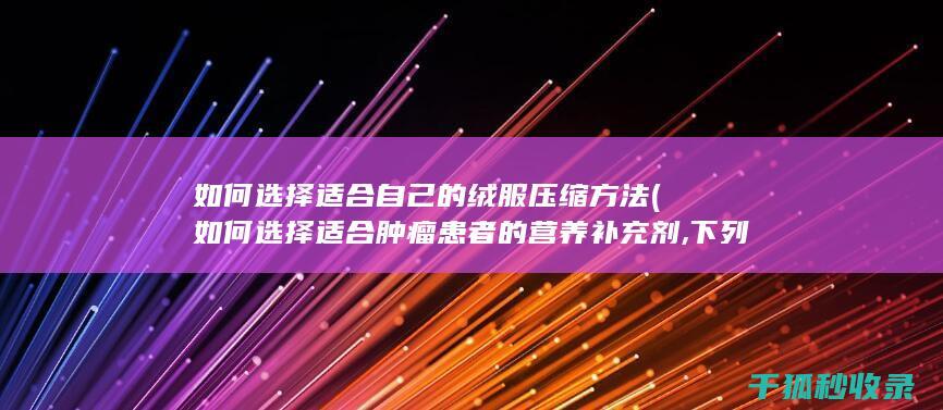 如何选择适合自己的绒服压缩方法 (如何选择适合肿瘤患者的营养补充剂,下列描述正确的是?)
