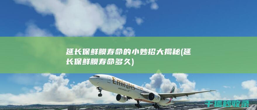延长保鲜膜寿命的小妙招大揭秘 (延长保鲜膜寿命多久)