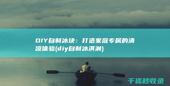 DIY自制冰块：打造家庭专属的清凉体验 (diy自制冰淇淋)