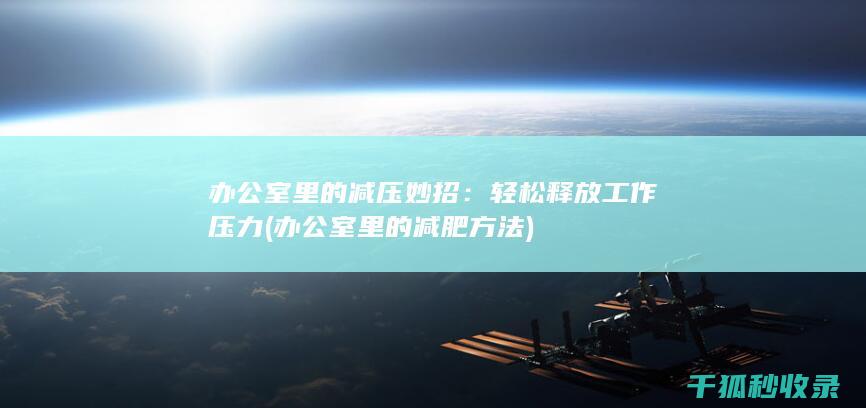 办公室里的减压妙招：轻松释放工作压力 (办公室里的减肥方法)