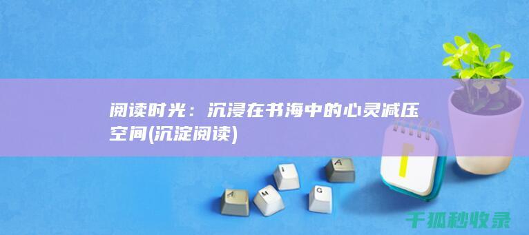 阅读时光：沉浸在书海中的心灵减压空间 (沉淀阅读)