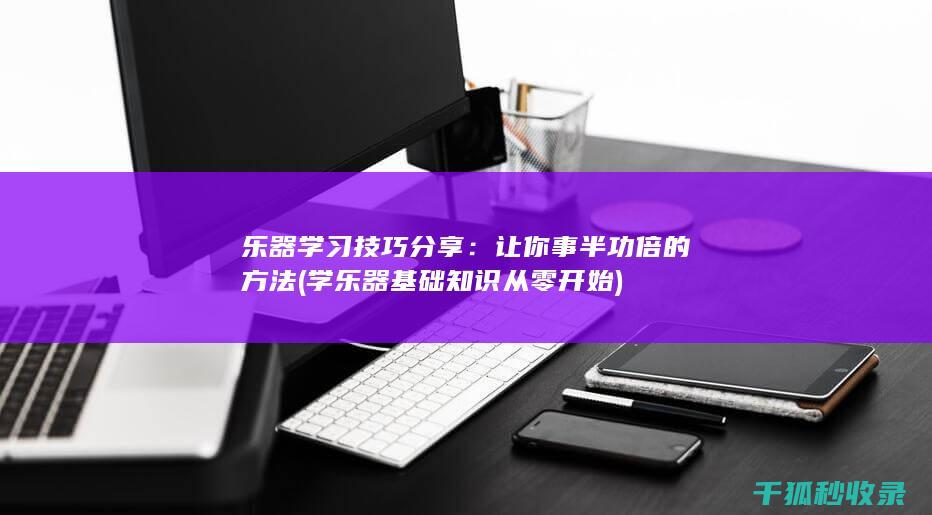 乐器学习技巧分享：让你事半功倍的方法 (学乐器基础知识 从零开始)