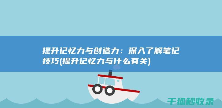 提升记忆力与创造力：深入了解笔记技巧 (提升记忆力与什么有关)