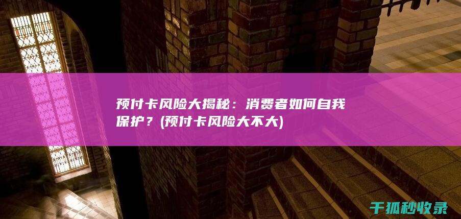 预付卡风险大揭秘：消费者如何自我保护？ (预付卡风险大不大)