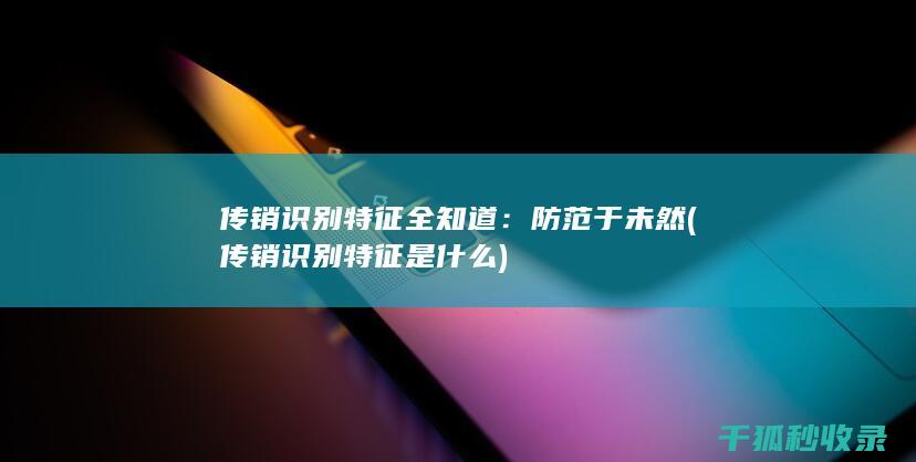 传销识别特征全知道：防范于未然 (传销识别特征是什么)