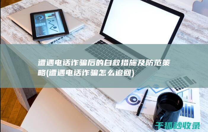 遭遇电话诈骗后的自救措施及防范策略 (遭遇电话诈骗怎么追回)