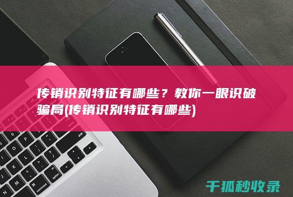 传销识别特征有哪些？教你一眼识破骗局 (传销识别特征有哪些)