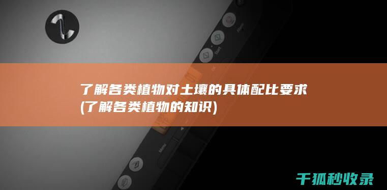了解各类植物对土壤的具体配比要求 (了解各类植物的知识)