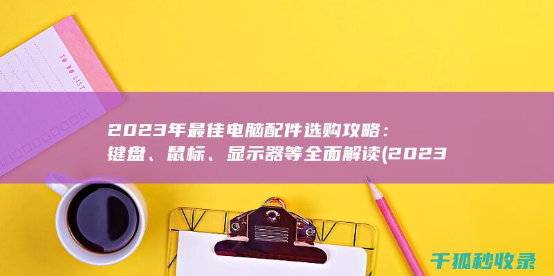 2023年最佳电脑配件选购攻略：键盘、鼠标、显示器等全面解读 (2023年最火的歌曲火爆全网)