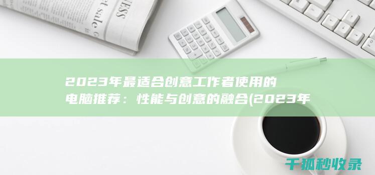 2023年最适合创意工作者使用的电脑推荐：性能与创意的融合 (2023年最火的歌曲火爆全网)