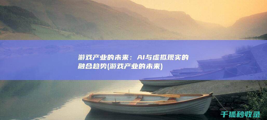 游戏产业的未来：AI与虚拟现实的融合趋势 (游戏产业的未来)