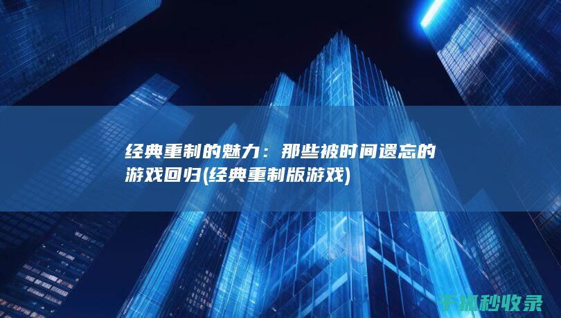 经典重制的魅力：那些被时间遗忘的游戏回归 (经典重制版游戏)