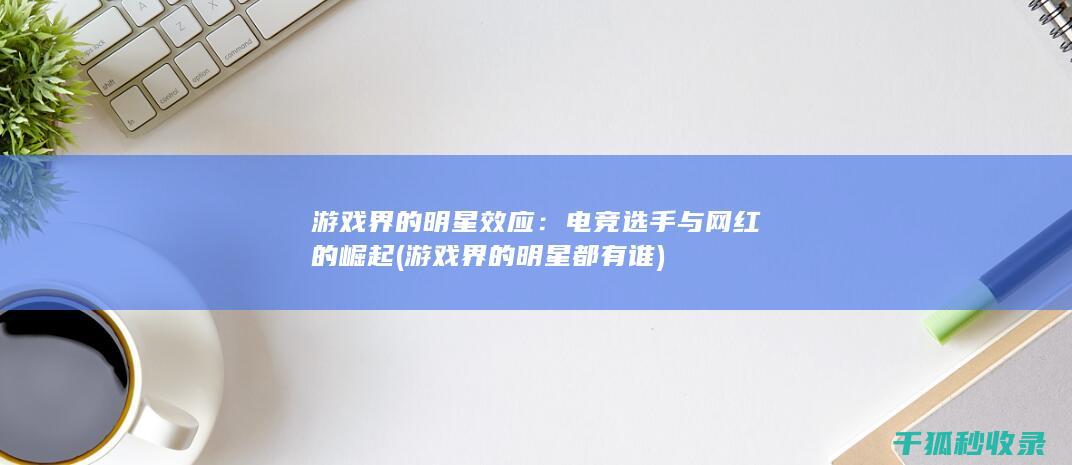 游戏界的明星效应：电竞选手与网红的崛起 (游戏界的明星都有谁)