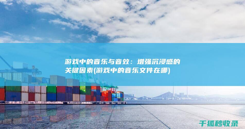 游戏中的音乐与音效：增强沉浸感的关键因素 (游戏中的音乐文件在哪)