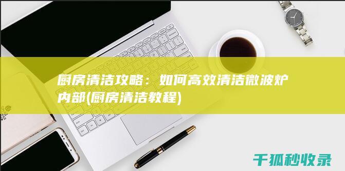 厨房清洁攻略：如何高效清洁微波炉内部 (厨房清洁教程)