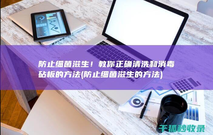 防止细菌滋生！教你正确清洗和消毒砧板的方法 (防止细菌滋生的方法)