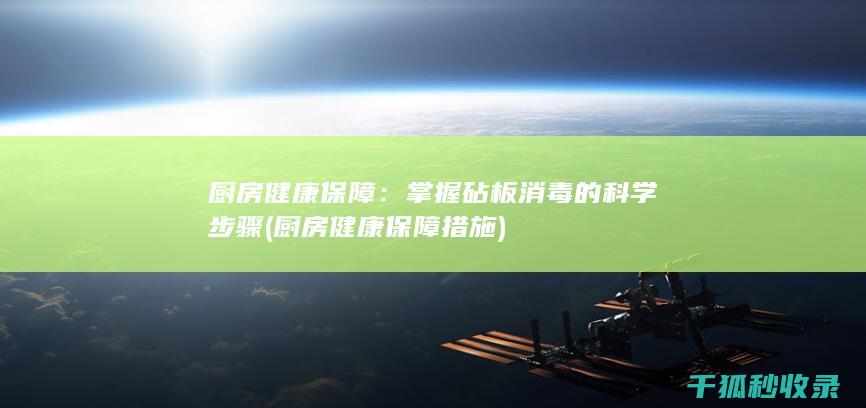厨房健康保障：掌握砧板消毒的科学步骤 (厨房健康保障措施)