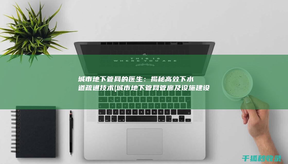 城市地下管网的医生：揭秘高效下水道疏通技术 (城市地下管网管廊及设施建设改造实施方案)
