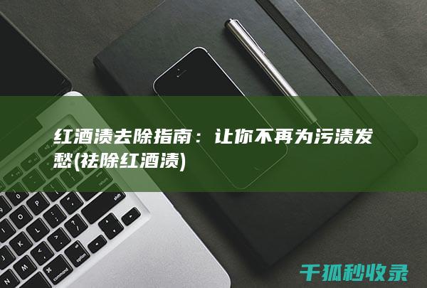 红酒渍去除指南：让你不再为污渍发愁 (祛除红酒渍)