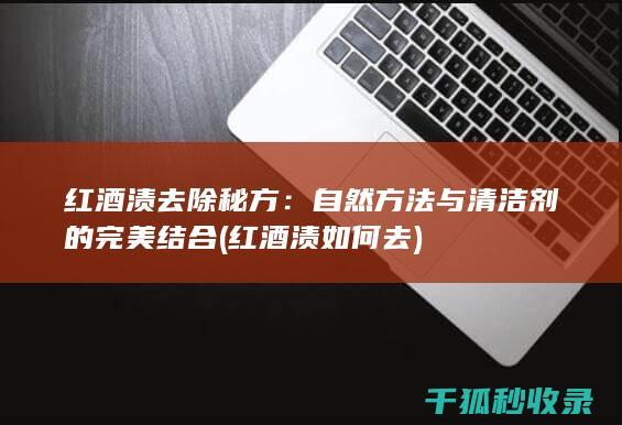 红酒渍去除秘方：自然方法与清洁剂的完美结合 (红酒渍如何去)