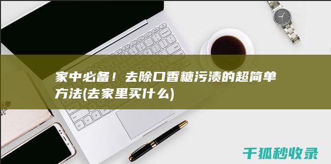 家中必备！去除口香糖污渍的超简单方法 (去家里买什么)