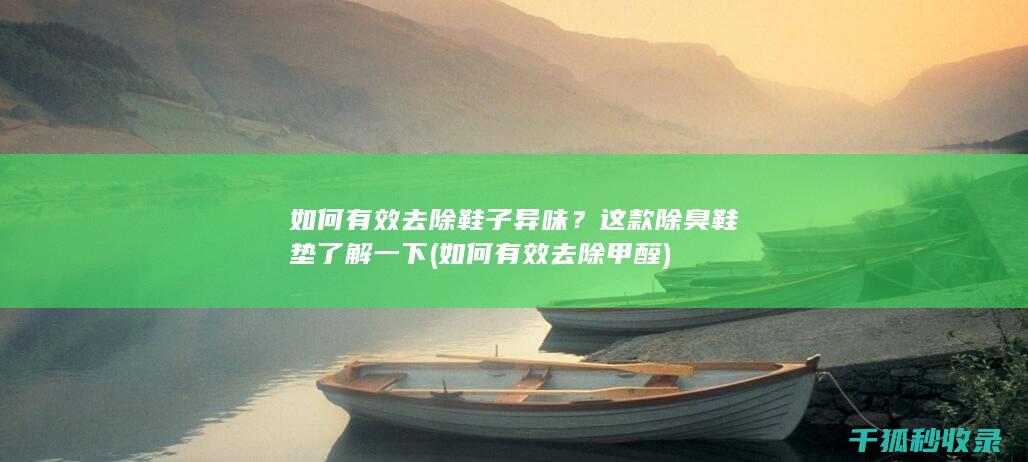 如何有效去除鞋子异味？这款除臭鞋垫了解一下 (如何有效去除甲醛)