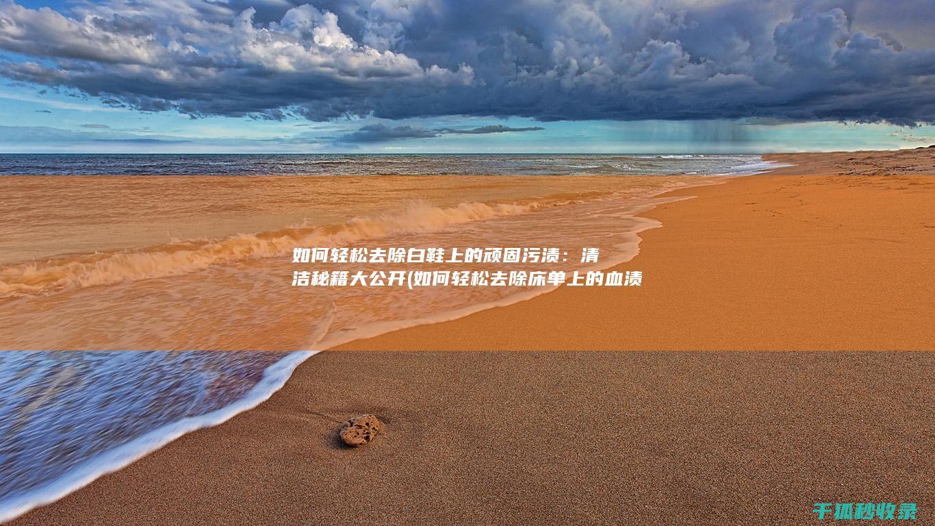 如何轻松去除白鞋上的顽固污渍：清洁秘籍大公开 (如何轻松去除床单上的血渍)