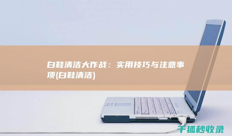 白鞋清洁大作战：实用技巧与注意事项 (白鞋 清洁)