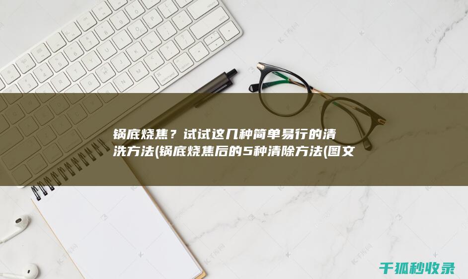 锅底烧焦？试试这几种简单易行的清洗方法 (锅底烧焦后的5种清除方法(图文))