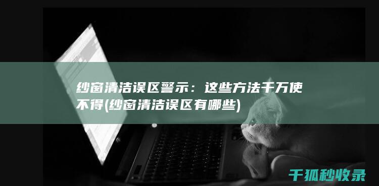 纱窗清洁误区警示：这些方法千万使不得 (纱窗清洁误区有哪些)