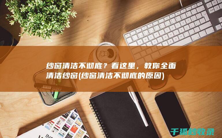 纱窗清洁不彻底？看这里，教你全面清洁纱窗 (纱窗清洁不彻底的原因)